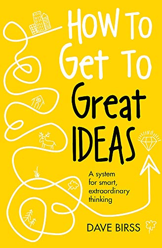 How to Get to Great Ideas: A system for smart, extraordinary thinking