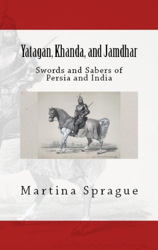 Yatagan, Khanda, and Jamdhar: Swords and Sabers of Persia and India (Knives, Swords, and Bayonets: A World History of Edged Weapon Warfare Book 6) (English Edition)