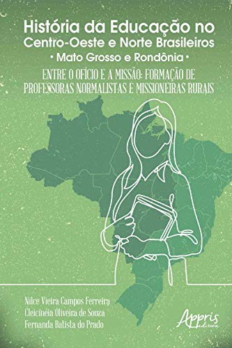 História da Educação no Centro-Oeste e Norte Brasileiros:: Entre o Ofício e a Missão; Formação de Professoras Normalistas e Missioneiras Rurais (Portuguese Edition)
