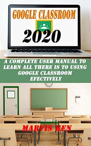 GOOGLE CLASSROOM 2020: A complete user Manual to learn all there is to using Google class room effectively (English Edition)