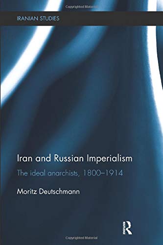 Iran and Russian Imperialism: The Ideal Anarchists, 1800-1914 (Iranian Studies)
