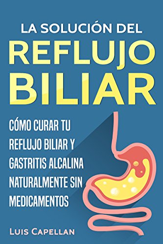 La Solución Del Reflujo Biliar: Cómo Curar Tu Reflujo Biliar y Gastritis Alcalina Naturalmente Sin Medicamentos