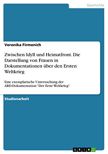 Zwischen Idyll und Heimatfront. Die Darstellung von Frauen in Dokumentationen über den Ersten Weltkrieg: Eine exemplarische Untersuchung der ARD-Dokumentation "Der Erste Weltkrieg" (German Edition)