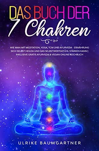 Das Buch der 7 Chakren: Wie man mit Meditation, Yoga, TCM - und Ayurveda – Ernährung sich selbst heilen und das Selbstwertgefühl stärken kann | inklusive ... & vegan online Kochbuch (German Edition)