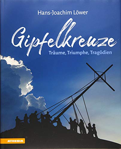 Gipfelkreuze. Träume, Triumphe, Tragödien