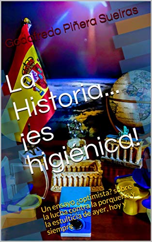 La Historia... ¡es higiénica!: Un ensayo ¿optimista? sobre la lucha contra la porquería y la estulticia de ayer, hoy y siempre