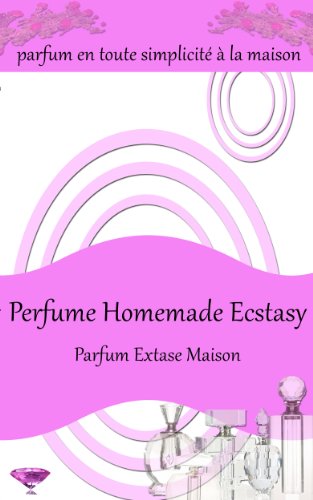 Perfume Homemade Ecstasy: Parfum en toute simplicité à la maison - Plus de 50 recettes de parfums faits maison (French Edition)