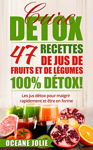CURE DETOX : 47 Recettes de Jus de Fruits et de Légumes 100% DETOX!: Les jus détox pour maigrir rapidement et être en forme (47 recettes pour etre en bonne santé t. 2) (French Edition)