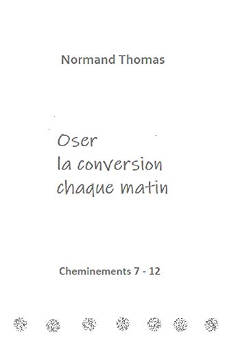 Oser la conversion chaque matin: Cheminements 7 - 12 (French Edition)