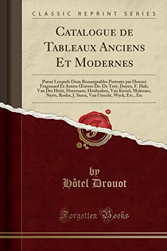 Catalogue de Tableaux Anciens Et Modernes: Parmi Lesquels Deux Remarquables Portraits par Honoré Fragonard Et Autres Œuvres De: De Troy, Doyen, F. ... Neyts, Roslin, J. Steen, Van Utrecht, Wyck