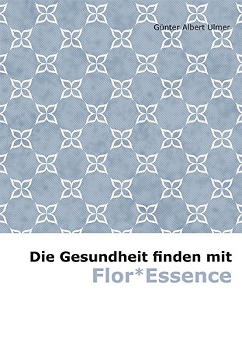 Die Gesundheit finden mit Flor* Essence: Die ganzheitlichen Heilkräfte der Natur nach einer indianischen Volksmedizin