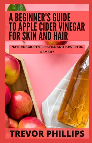 A Beginner's Guide To Apple Cider Vinegar For Skin And Hair: Nature's Most Versatile and Powerful Remedy