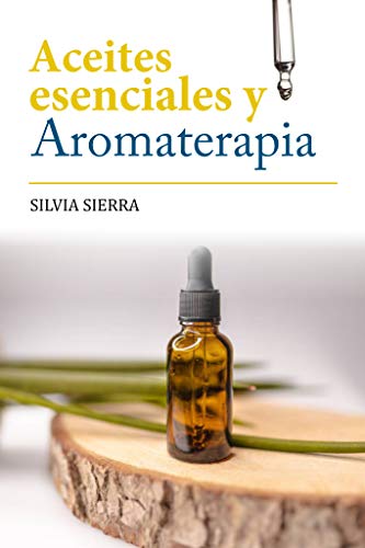 ACEITES ESENCIALES Y AROMATERAPIA: Cómo eliminar el estrés y la ansiedad, reducir el dolor, aumentar la inmunidad, desintoxicar el cuerpo y mejorar la depresión, digestión y circulación con esencias