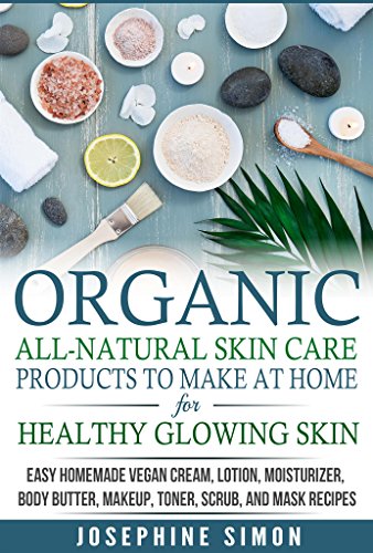 Organic All-Natural Skin Products to Make at Home for Healthy Glowing Skin: Easy Homemade Vegan Cream, Lotion, Moisturizer, Body Butter, Makeup, Toner, ... (DIY Beauty Products) (English Edition)