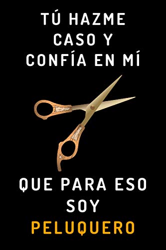 Tú Hazme Caso Y Confía En Mí Que Para Eso Soy Peluquero: Cuaderno De Notas Para Regalar A Tu Peluquero Favorito - 120 Páginas