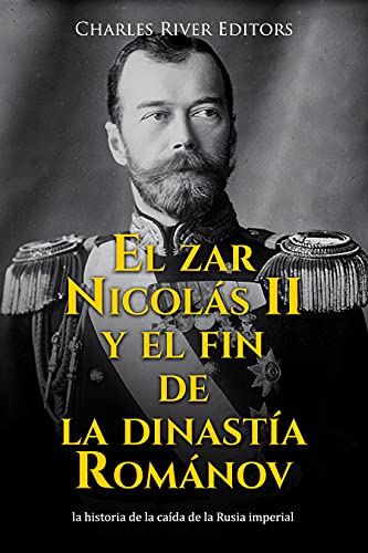 El zar Nicolás II y el fin de la dinastía Románov: la historia de la caída de la Rusia imperial