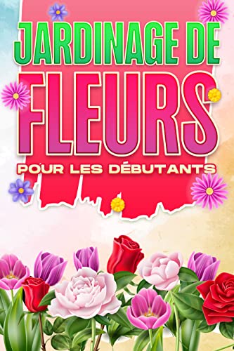 Jardinage de fleurs pour les débutants: Maison et jardinage #2 (French Edition)