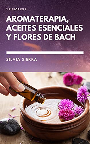 2 LIBROS EN 1: AROMATERAPIA, ACEITES ESENCIALES Y FLORES DE BACH: Cómo usar los beneficios de las flores para mejorar la salud y el bienestar