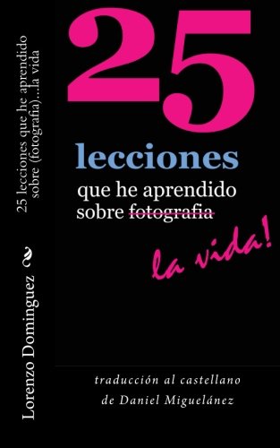 25 lecciones que he aprendido sobre fotografia...la vida: traducción al castellano de Daniel Miguelánez (25 Lessons I've Learned About Photography...Life!)