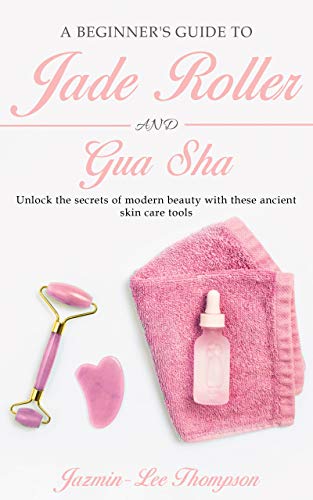 A Beginner's Guide To Jade Roller And Gua Sha: Unlock the secrets of modern beauty with these ancient skin care tools (English Edition)