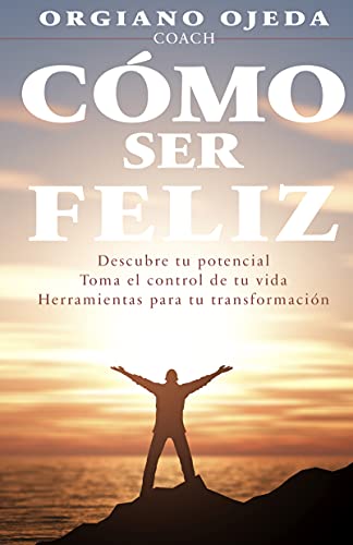 COMO SER FELIZ: Es un manual práctico de coaching para personas que quieren transformar su vida y tener éxito.