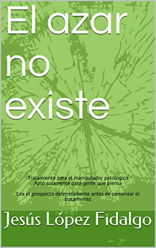 El azar no existe: Tratamiento para el manipulador patológico Apto solamente para gente que piensa Lea el prospecto detenidamente antes de comenzar el tratamiento