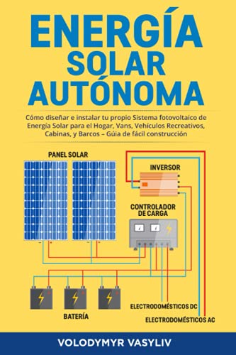 Energía Solar Autónoma: Cómo diseñar e instalar tu propio Sistema fotovoltaico de Energía Solar para el Hogar, Vans, Vehículos Recreativos, Cabinas, y Barcos – Gúia de fácil construcción