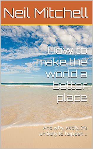 How to make the world a better place: And why, sadly, it’s unlikely to happen… (English Edition)