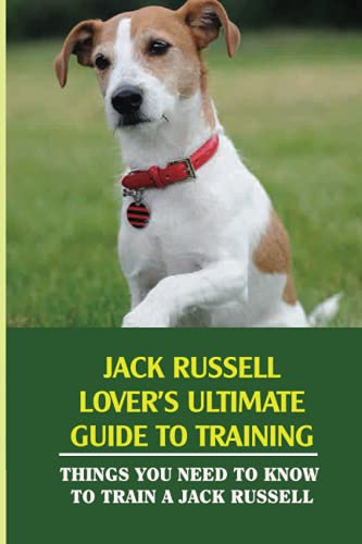 Jack Russell Lover's Ultimate Guide To Training: Things You Need To Know To Train A Jack Russell: How To Discipline A Jack Russell Terrier Puppy
