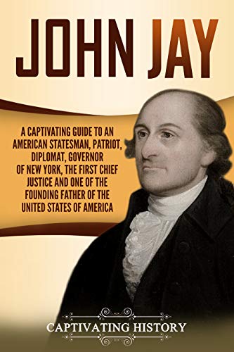John Jay: A Captivating Guide to an American Statesman, Patriot, Diplomat, Governor of New York, the First Chief Justice, and One of the Founding Fathers ... (Captivating History) (English Edition)