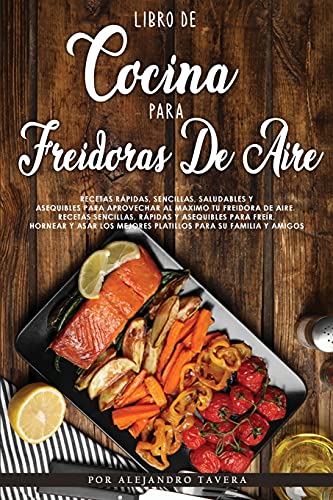 Libro de Cocina para Freidoras de Aire: Recetas Rápidas, Sencillas, Saludables y Asequibles para Aprovechar al Maximo tu Freidora de Aire. Recetas ... Mejores Platillos para su Familia y Amigos.