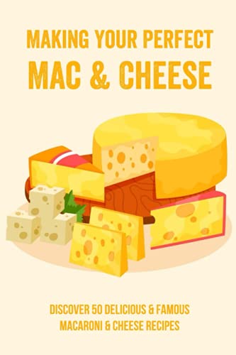 Making Your Perfect Mac & Cheese: Discover 50 Delicious & Famous Macaroni & Cheese Recipes: What Cheeses Are Best For Mac And Cheese