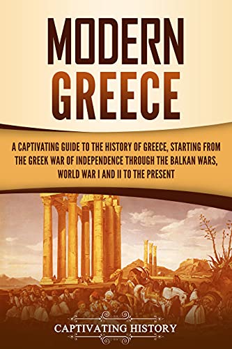 Modern Greece: A Captivating Guide to the History of Greece, Starting from the Greek War of Independence Through the Balkan Wars, World War I and II, to the Present (English Edition)