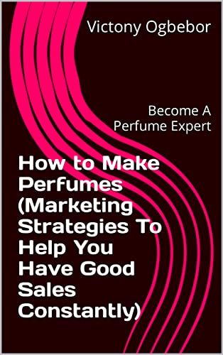 Perfume making made easy (Marketing Strategies To Help You Have Good Sales Constantly): Become A Perfume Expert (English Edition)