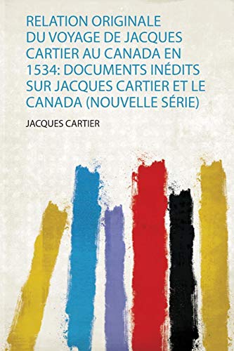 Relation Originale Du Voyage De Jacques Cartier Au Canada En 1534: Documents Inédits Sur Jacques Cartier Et Le Canada (Nouvelle Série) (1)