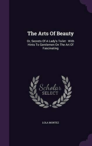 The Arts Of Beauty: Or, Secrets Of A Lady's Toilet : With Hints To Gentlemen On The Art Of Fascinating