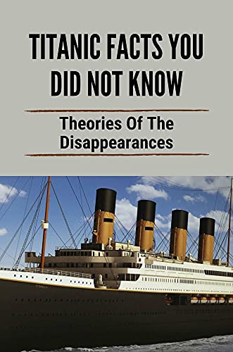 Titanic Facts You Did Not Know: Theories Of The Disappearances: Titanic Myths And Facts (English Edition)