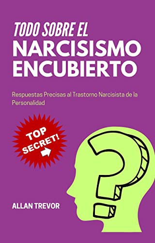 Todo Sobre el Narcisismo Encubierto: Respuestas Precisas al Trastorno Narcisista de la Personalidad (Narcisismo, Manipulación y Gente Tóxica. Abuso Narcisista. ... Antisocial de la Personalidad nº 4)