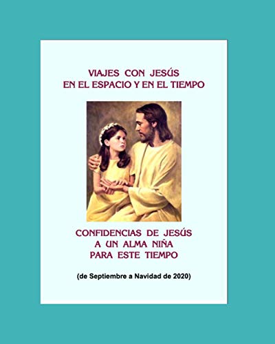VIAJES CON JESÚS EN EL ESPACIO Y EN EL TIEMPO: CONFIDENCIAS DE JESÚS A UN ALMA NIÑA PARA ESTE TIEMPO