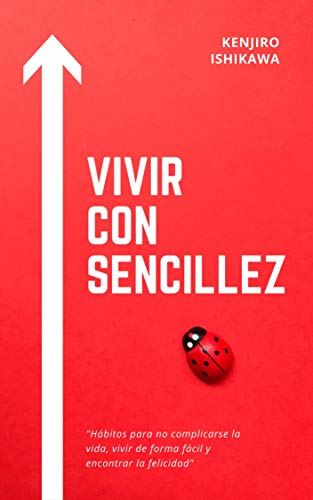 VIVIR CON SENCILLEZ: HÁBITOS PARA NO COMPLICARSE LA VIDA, VIVIR DE FORMA FÁCIL Y ENCONTRAR LA FELICIDAD: Cómo ser feliz, trucos sencillos para ordenar tu casa, mejorar tu salud y reducir el estrés