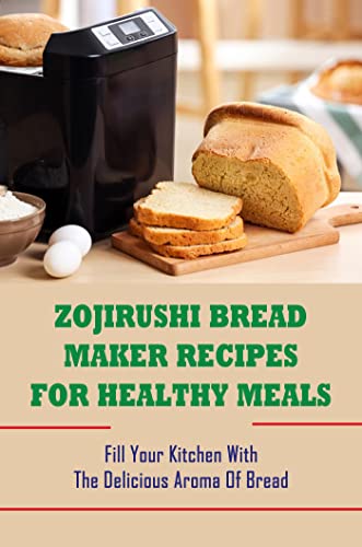 Zojirushi Bread Maker Recipes For Healthy Meals: Fill Your Kitchen With The Delicious Aroma Of Bread (English Edition)