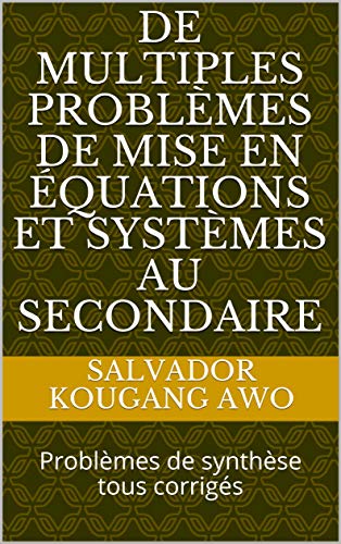 De Multiples Problèmes de mise en équations et systèmes au secondaire: Problèmes de synthèse tous corrigés (Le Père de l’élève et de l’étudiant t. 1) (French Edition)