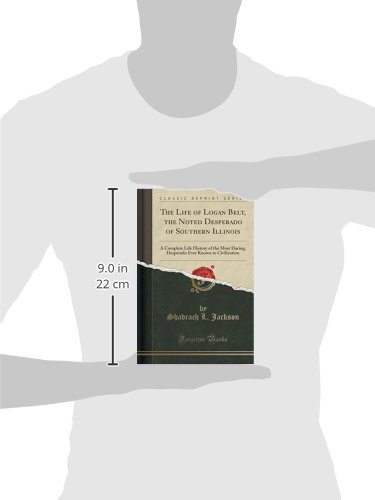 The Life of Logan Belt, the Noted Desperado of Southern Illinois: A Complete Life History of the Most Daring, Desperado Ever Known to Civilization (Classic Reprint)