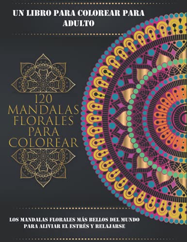 120 mandalas florales para colorear un libro para colorear para adultos: con más de 120 mandalas florales más bellos del mundo para aliviar el estrés y relajarse, (solo agregue color)