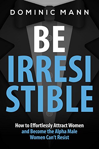 Attract Women: Be Irresistible: How to Effortlessly Attract Women and Become the Alpha Male Women Can’t Resist (Dating Advice for Men to Attract Women) (English Edition)
