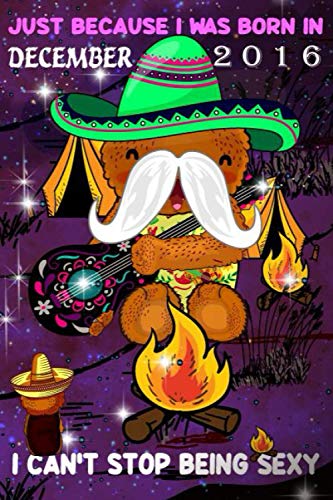 Just Because I Was Born In December 2016 I Can't Stop Being Sexy Composition Notebook: December Birthday Journal: Mexican Bear Singer Guitar 2016 December Birthday Funny Notebook
