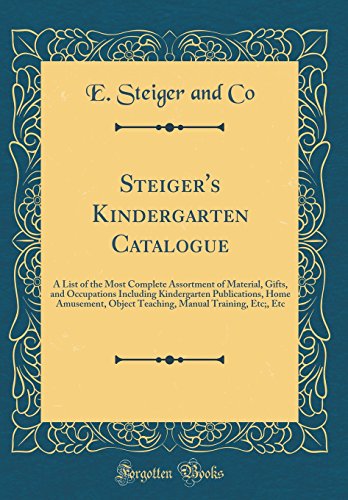 Steiger's Kindergarten Catalogue: A List of the Most Complete Assortment of Material, Gifts, and Occupations Including Kindergarten Publications, Home ... Manual Training, Etc;, Etc (Classic Reprint)