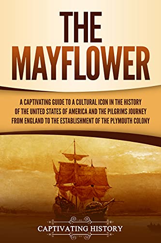The Mayflower: A Captivating Guide to a Cultural Icon in the History of the United States of America and the Pilgrims’ Journey from England to the Establishment of Plymouth Colony (English Edition)