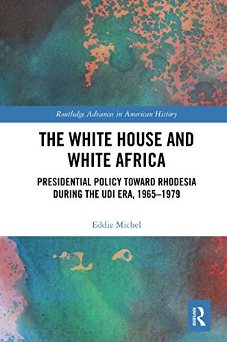 The White House and White Africa: Presidential Policy Toward Rhodesia During the UDI Era, 1965-1979 (Routledge Advances in American History)