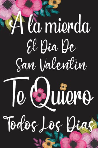 A la mierda El Día De San Valentín. Te Quiero Todos Los Días: cuaderno regalo ideal para el día de San Valentín, para mujer, hombre, pareja; en ... día de la madre, dia de los enamorados, cumpleaños